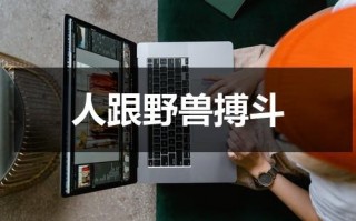 人跟野兽搏斗（人与野兽相比,谁更可怕?为什么?）