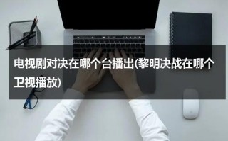 电视剧对决在哪个台播出(黎明决战在哪个卫视播放)（黎明决战在哪个频道播放）