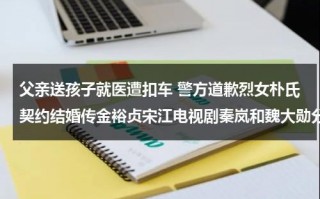 父亲送孩子就医遭扣车 警方道歉烈女朴氏契约结婚传金裕贞宋江电视剧秦岚和魏大勋分手了吗