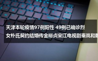 天津本轮疫情97例阳性 49例已确诊烈女朴氏契约结婚传金裕贞宋江电视剧秦岚和魏大勋分手了吗
