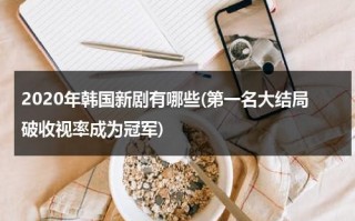 2020年韩国新剧有哪些(第一名大结局破收视率成为冠军)（韩国2020年上映的电视剧）