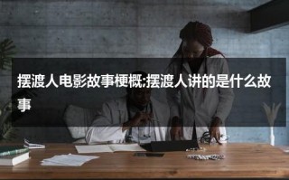 摆渡人电影故事梗概;摆渡人讲的是什么故事（摆渡人讲的什么故事）