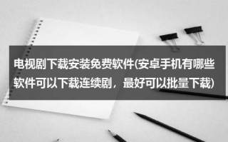 电视剧下载安装免费软件(安卓手机有哪些软件可以下载连续剧，最好可以批量下载)（下载电视剧播放器软件）