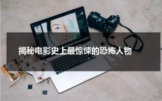 揭秘电影史上最惊悚的恐怖人物（最恐怖的惊悚片排名）