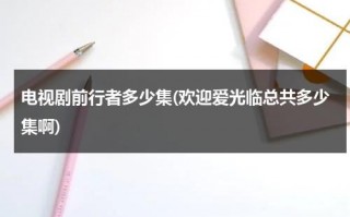 电视剧前行者多少集(欢迎爱光临总共多少集啊)（前行者每集剧情介绍）