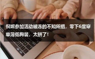 倪妮参加活动被冻的不知所措，零下6度穿单薄低胸装，太拼了！