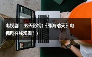 电视剧    玄天影视(《缘海晴天》电视剧在线观看？)（海缘装饰设计有限公司）