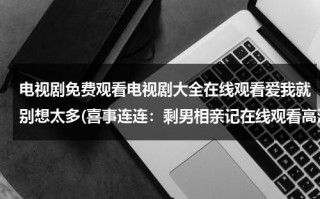 电视剧免费观看电视剧大全在线观看爱我就别想太多(喜事连连：剩男相亲记在线观看高清全集 剩男相亲记电视剧DVD优酷在线观看 剩男相亲记下载)（电视剧爱我就别想太多手机免费观看）