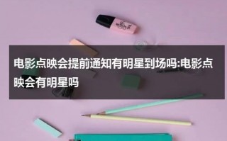 电影点映会提前通知有明星到场吗:电影点映会有明星吗