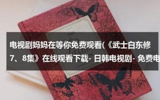 电视剧妈妈在等你免费观看(《武士白东修7、8集》在线观看下载- 日韩电视剧- 免费电影)（妈妈在等你第五十集）