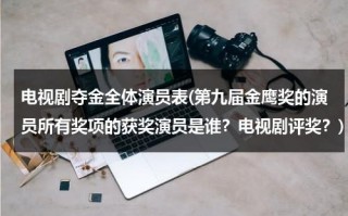 电视剧夺金全体演员表(第九届金鹰奖的演员所有奖项的获奖演员是谁？电视剧评奖？)（电视剧夺金演员名单）