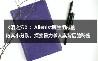 《泪之穴》：Alienist医生组成的破案小分队，探索暴力杀人案背后的秘密（电视剧泪之谷）