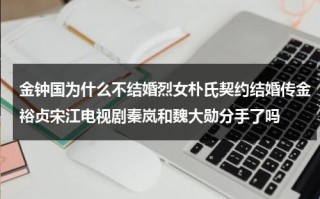 金钟国为什么不结婚烈女朴氏契约结婚传金裕贞宋江电视剧秦岚和魏大勋分手了吗（金钟国和谁恋爱过）