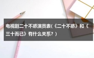 电视剧二十不惑演员表(《二十不惑》和《三十而已》有什么关系？)（二十不惑和三十而已有什么关系）