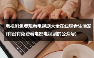 电视剧免费观看电视剧大全在线观看生活家(有没有免费看电影电视剧的公众号)（生活家电视剧免费视频）