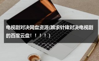 电视剧对决网盘资源(跪求针锋对决电视剧的百度云盘！！！！)（针锋对决网络剧百度云网盘）