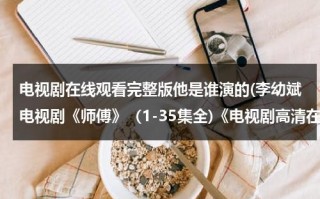电视剧在线观看完整版他是谁演的(李幼斌电视剧《师傅》（1-35集全)《电视剧高清在线观看-师傅》全集优酷土豆网QVOD在线播放BT迅雷下载)（李幼斌电视剧师傅高清）