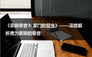 《宗族荣誉3: 家门的复生》——深度解析贵为家族的荣誉（家族荣誉角色介绍）