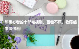 熬夜必看的十部电视剧，百看不厌，收藏起来慢慢看！