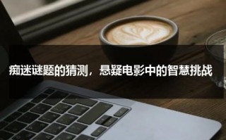 痴迷谜题的猜测，悬疑电影中的智慧挑战（形容特别痴迷的成语）