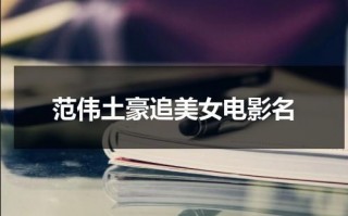 范伟土豪追美女电影名（范伟很有钱的电影）