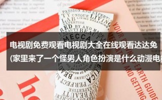 电视剧免费观看电视剧大全在线观看达达兔(家里来了一个怪男人角色扮演是什么动漫电视剧电影)（家里来了个怪男人演员表）