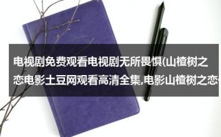 电视剧免费观看电视剧无所畏惧(山楂树之恋电影土豆网观看高清全集,电影山楂树之恋优酷网高清播放,张艺谋最新电影山楂树之恋完整版DVD下载)（电视剧山楂树之恋免费观看6）