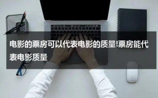 电影的票房可以代表电影的质量!票房能代表电影质量（票房能说明什么）