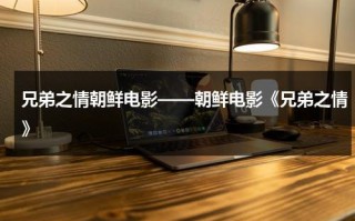 兄弟之情朝鲜电影——朝鲜电影《兄弟之情》（朝鲜电影兄弟之情主题曲）