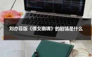 刘亦菲版《倩女幽魂》的剧情是什么（刘亦菲版《倩女幽魂》的剧情是什么时候拍的）