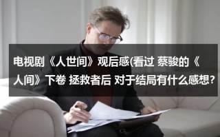 电视剧《人世间》观后感(看过 蔡骏的《人间》下卷 拯救者后 对于结局有什么感想？ 对于其中的一点剧情你猜到过么？)（人间世二观后感）