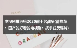 电视剧排行榜2020前十名战争(请推荐：国产的好看的电视剧：战争或反谍片)（战争片电视剧高分）