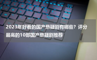 2023年好看的国产悬疑剧有哪些？评分最高的10部国产悬疑剧推荐