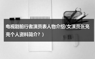电视剧前行者演员表人物介绍(女演员张亮亮个人资料简介？)（前行者剧情介绍张鲁一）