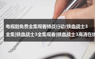 电视剧免费全集观看特战行动(铁血战士3全集|铁血战士3全集观看|铁血战士3高清在线播放|铁血战士3全集下载)（铁血特战队队长软萌漫画家）