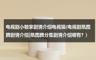 电视剧小敏家剧情介绍电视猫(电视剧凰图腾剧情介绍|凰图腾分集剧情介绍哪有？)（电视剧《小敏家》）