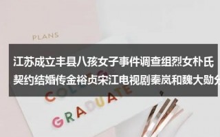 江苏成立丰县八孩女子事件调查组烈女朴氏契约结婚传金裕贞宋江电视剧秦岚和魏大勋分手了吗（江苏丰县一女子）
