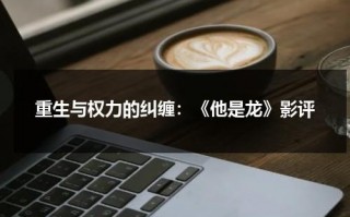 重生与权力的纠缠：《他是龙》影评（他是龙剧情结局）