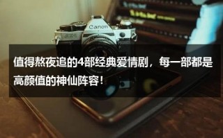 值得熬夜追的4部经典爱情剧，每一部都是高颜值的神仙阵容！