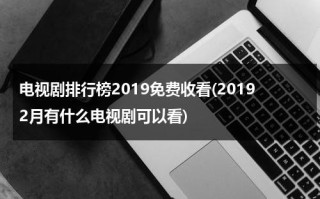 电视剧排行榜2019免费收看(20192月有什么电视剧可以看)（2021年二月电视剧）