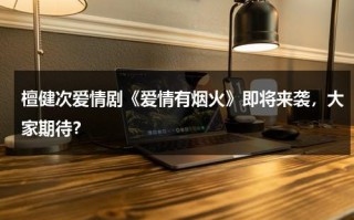 檀健次爱情剧《爱情有烟火》即将来袭，大家期待？