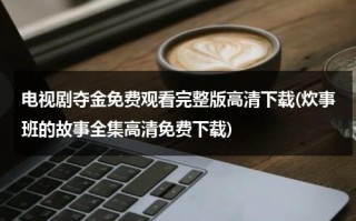 电视剧夺金免费观看完整版高清下载(炊事班的故事全集高清免费下载)（炊事班的故事免费播放）