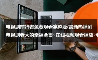 电视剧前行者免费观看完整版(最新热播剧电视剧老大的幸福全集◇在线视频观看播放◇老大的幸福全集观看视频◇老大的幸福剧情介绍地址？)（电视剧《前行者》在线观看）