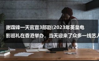 谢霆锋一天官宣3部剧(2023年英皇电影巡礼在香港举办，当天迎来了众多一线艺人)（谢霆锋英皇演唱会）