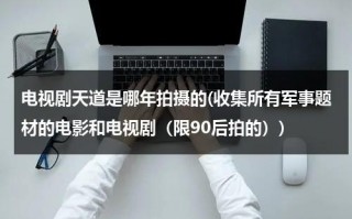 电视剧天道是哪年拍摄的(收集所有军事题材的电影和电视剧（限90后拍的）)（天道电视剧何时拍的）