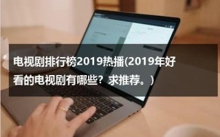 电视剧排行榜2019热播(2019年好看的电视剧有哪些？求推荐。)（2019电视剧排行榜前十名经典）