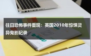 往日恐怖事件重现：英国2010年惊悚灵异鬼影纪录（英国灵异事件改编的电影有哪些）