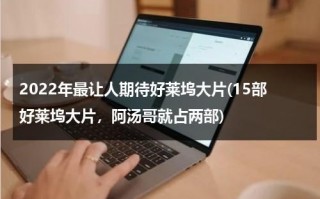 2022年最让人期待好莱坞大片(15部好莱坞大片，阿汤哥就占两部)（2022年好莱坞电影大片）