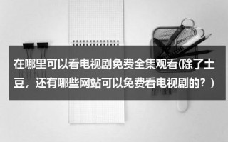 在哪里可以看电视剧免费全集观看(除了土豆，还有哪些网站可以免费看电视剧的？)（在哪里看电视剧不用钱）