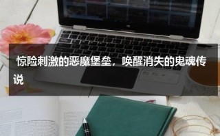 惊险刺激的恶魔堡垒，唤醒消失的鬼魂传说（恶魔的城堡怎么画）